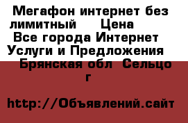 Мегафон интернет без лимитный   › Цена ­ 800 - Все города Интернет » Услуги и Предложения   . Брянская обл.,Сельцо г.